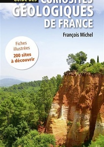 Guide des curiosités géologiques de France - Fiches illustrées, 200 sites à découvrir -  François Michel - 2018